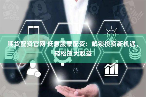 期货配资官网 低息股票配资：解锁投资新机遇，轻松放大收益