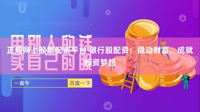 正规网上股票配资平台 银行股配资：撬动财富，成就投资梦想