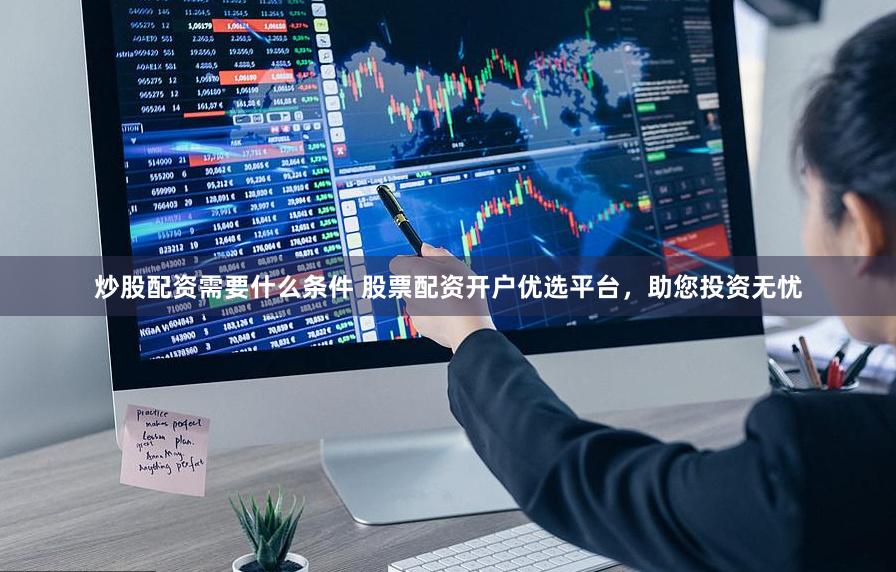 炒股配资需要什么条件 股票配资开户优选平台，助您投资无忧