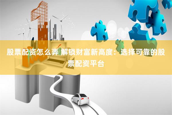 股票配资怎么弄 解锁财富新高度：选择可靠的股票配资平台