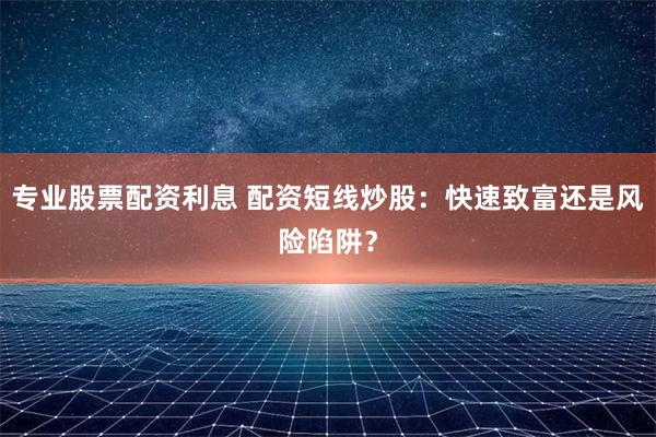 专业股票配资利息 配资短线炒股：快速致富还是风险陷阱？