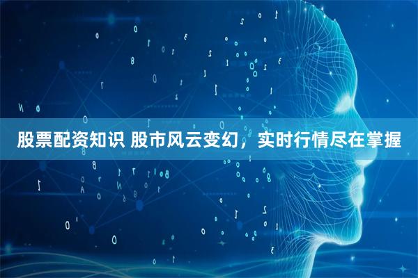 股票配资知识 股市风云变幻，实时行情尽在掌握