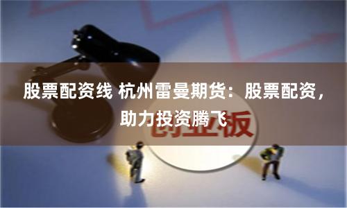 股票配资线 杭州雷曼期货：股票配资，助力投资腾飞
