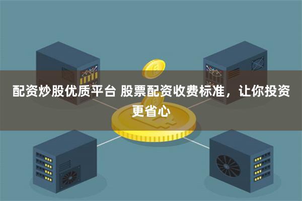 配资炒股优质平台 股票配资收费标准，让你投资更省心