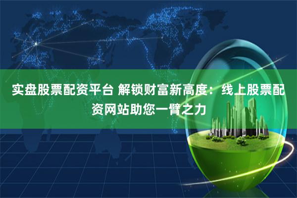 实盘股票配资平台 解锁财富新高度：线上股票配资网站助您一臂之力