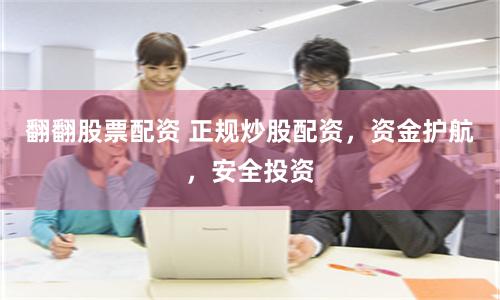 翻翻股票配资 正规炒股配资，资金护航，安全投资