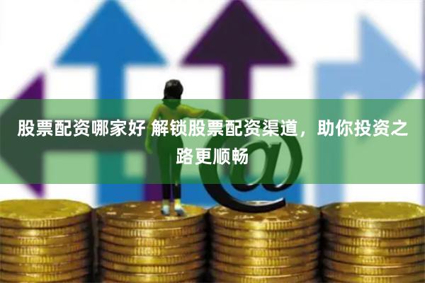 股票配资哪家好 解锁股票配资渠道，助你投资之路更顺畅