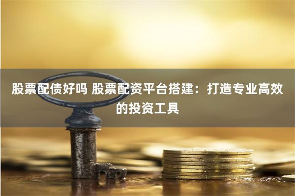 股票配债好吗 股票配资平台搭建：打造专业高效的投资工具