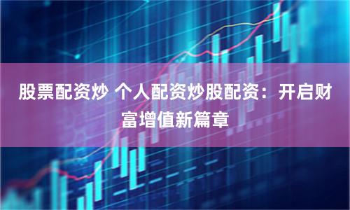 股票配资炒 个人配资炒股配资：开启财富增值新篇章