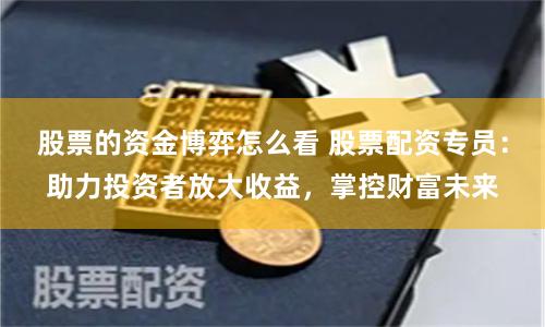 股票的资金博弈怎么看 股票配资专员：助力投资者放大收益，掌控财富未来