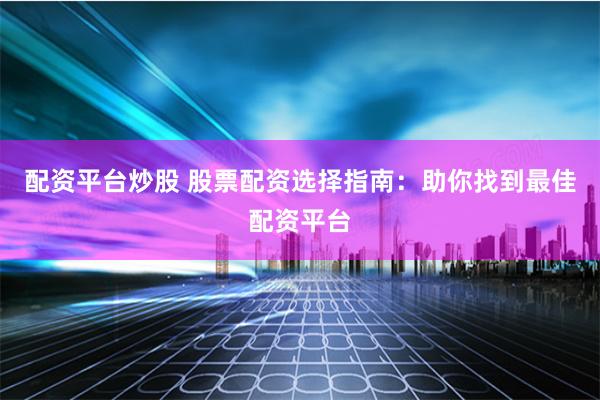配资平台炒股 股票配资选择指南：助你找到最佳配资平台