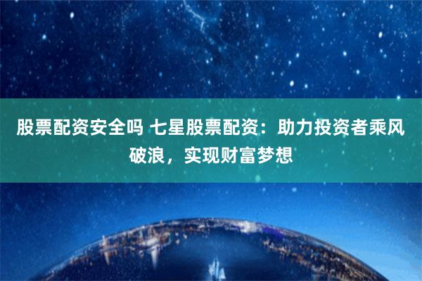 股票配资安全吗 七星股票配资：助力投资者乘风破浪，实现财富梦想