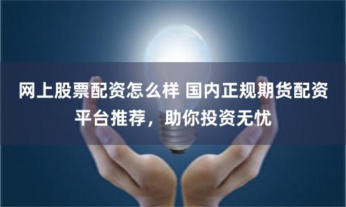 网上股票配资怎么样 国内正规期货配资平台推荐，助你投资无忧