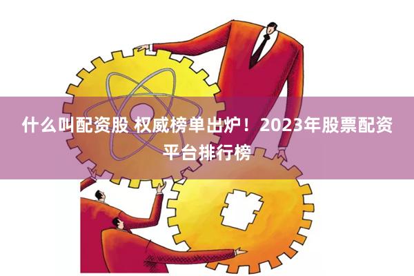 什么叫配资股 权威榜单出炉！2023年股票配资平台排行榜