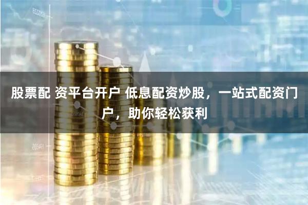 股票配 资平台开户 低息配资炒股，一站式配资门户，助你轻松获利