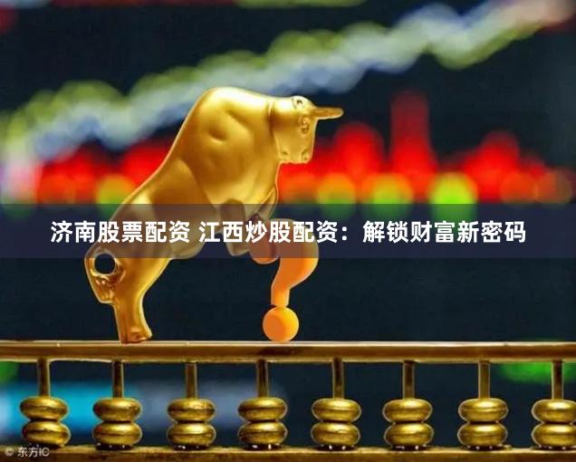 济南股票配资 江西炒股配资：解锁财富新密码