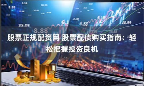 股票正规配资网 股票配债购买指南：轻松把握投资良机