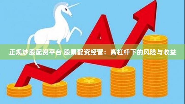 正规炒股配资平台 股票配资经营：高杠杆下的风险与收益