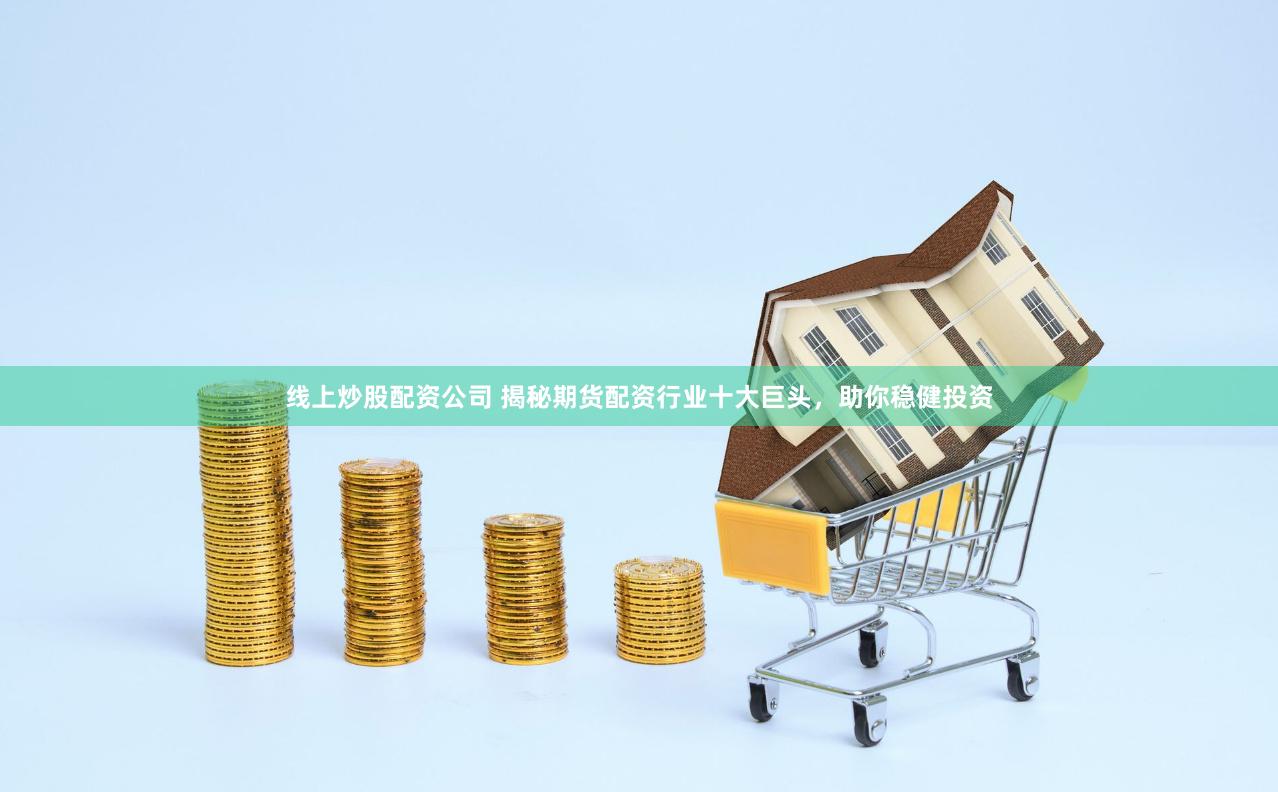 线上炒股配资公司 揭秘期货配资行业十大巨头，助你稳健投资