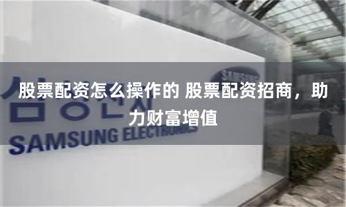 股票配资怎么操作的 股票配资招商，助力财富增值