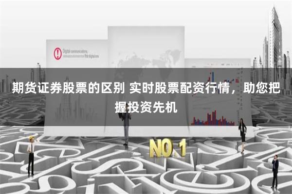 期货证券股票的区别 实时股票配资行情，助您把握投资先机