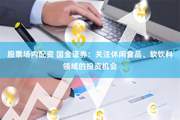 股票场内配资 国金证券：关注休闲食品、软饮料领域的投资机会
