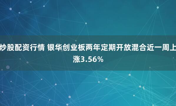 炒股配资行情 银华创业板两年定期开放混合近一周上涨3.56%