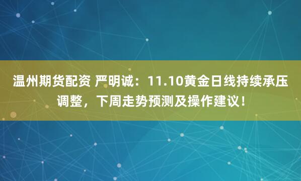 温州期货配资 严明诚：11.10黄金日线持续承压调整，下周走势预测及操作建议！
