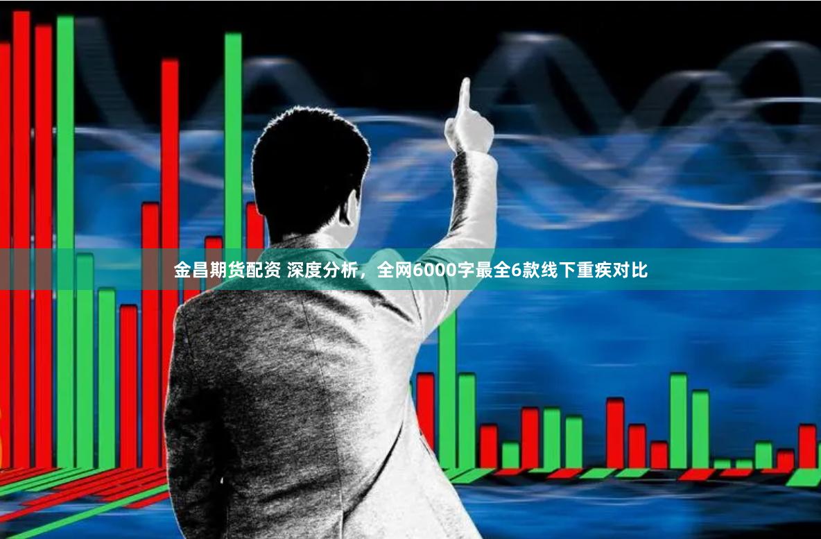 金昌期货配资 深度分析，全网6000字最全6款线下重疾对比