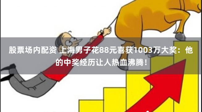 股票场内配资 上海男子花88元喜获1003万大奖：他的中奖经历让人热血沸腾！
