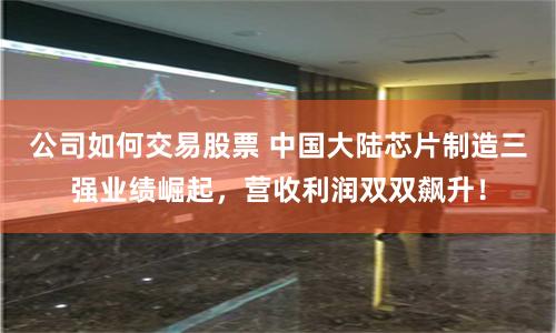公司如何交易股票 中国大陆芯片制造三强业绩崛起，营收利润双双飙升！