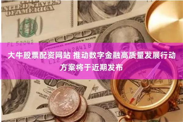 大牛股票配资网站 推动数字金融高质量发展行动方案将于近期发布