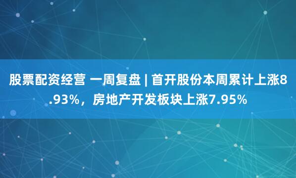 股票配资经营 一周复盘 | 首开股份本周累计上涨8.93%，房地产开发板块上涨7.95%