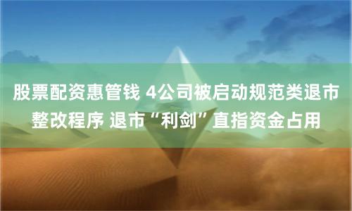 股票配资惠管钱 4公司被启动规范类退市整改程序 退市“利剑”直指资金占用