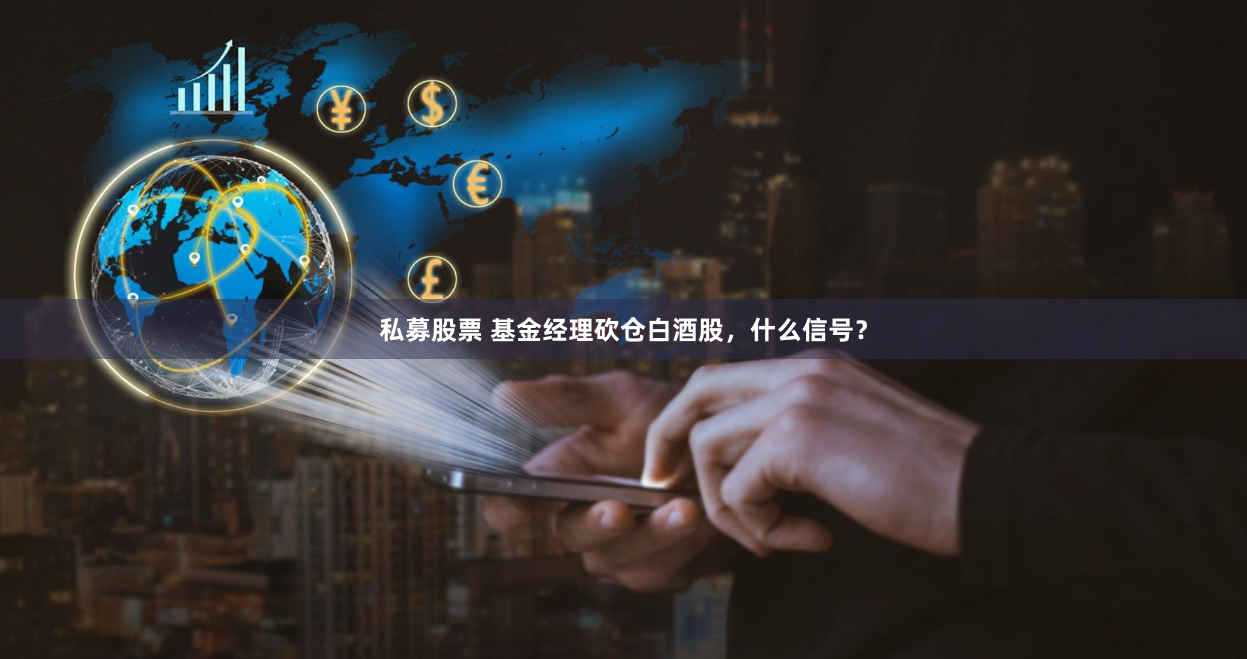 私募股票 基金经理砍仓白酒股，什么信号？