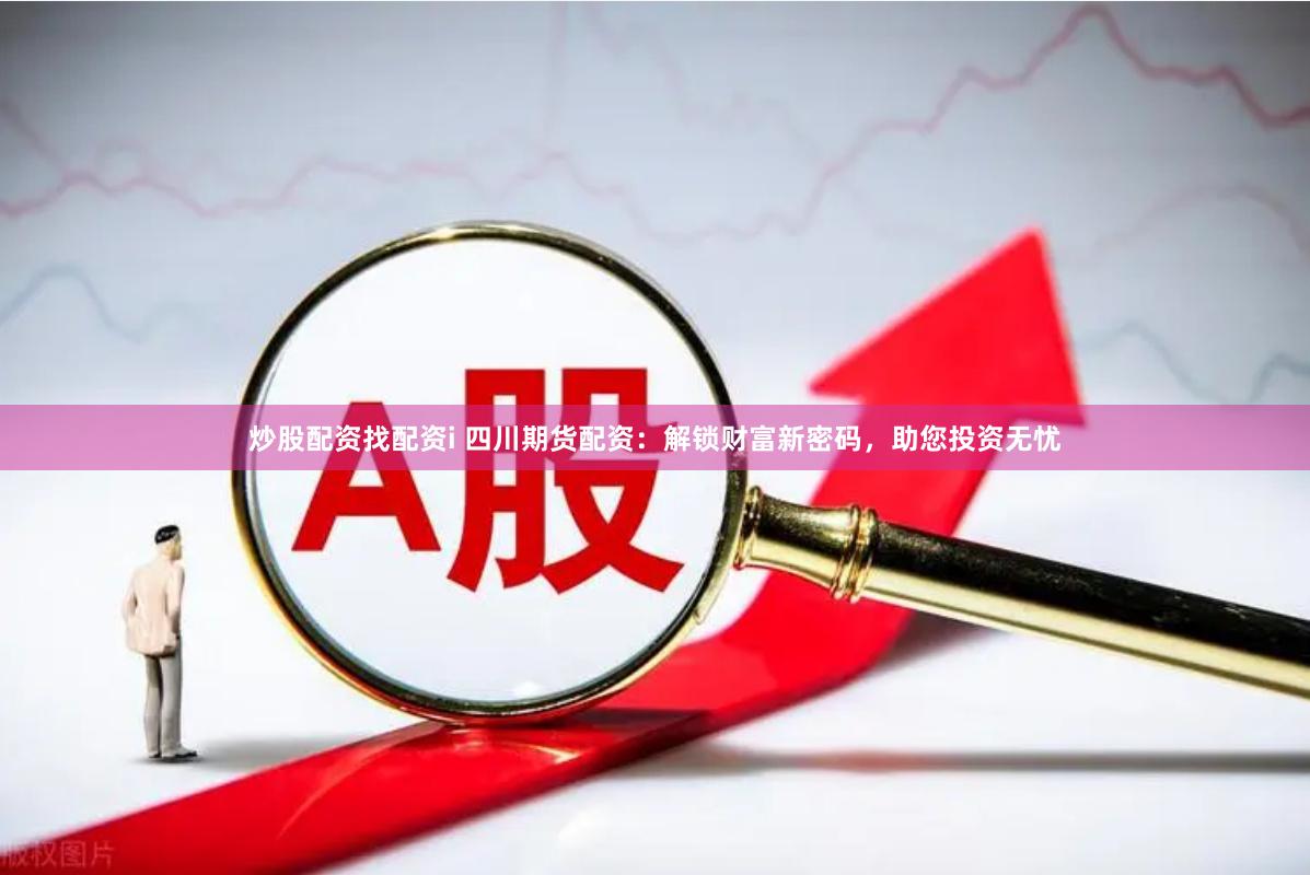 炒股配资找配资i 四川期货配资：解锁财富新密码，助您投资无忧