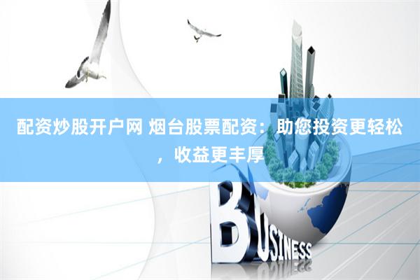 配资炒股开户网 烟台股票配资：助您投资更轻松，收益更丰厚