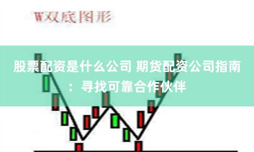 股票配资是什么公司 期货配资公司指南：寻找可靠合作伙伴