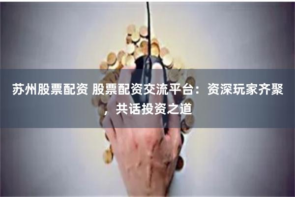 苏州股票配资 股票配资交流平台：资深玩家齐聚，共话投资之道