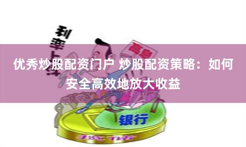 优秀炒股配资门户 炒股配资策略：如何安全高效地放大收益