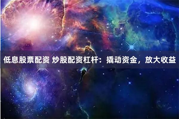 低息股票配资 炒股配资杠杆：撬动资金，放大收益