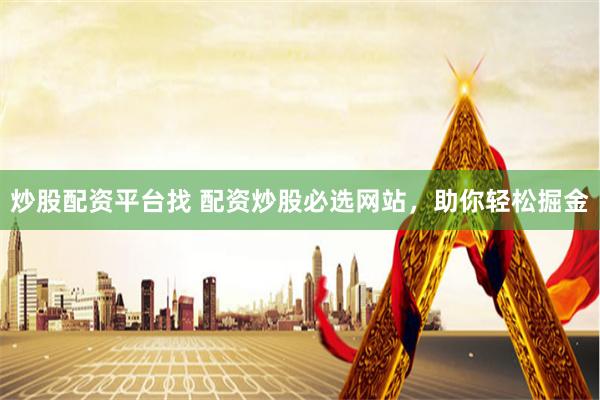 炒股配资平台找 配资炒股必选网站，助你轻松掘金
