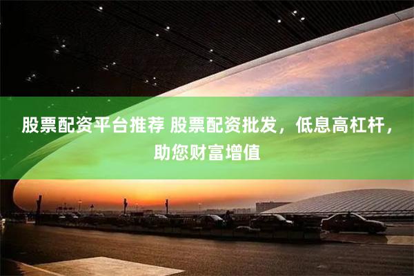 股票配资平台推荐 股票配资批发，低息高杠杆，助您财富增值