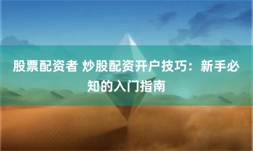 股票配资者 炒股配资开户技巧：新手必知的入门指南