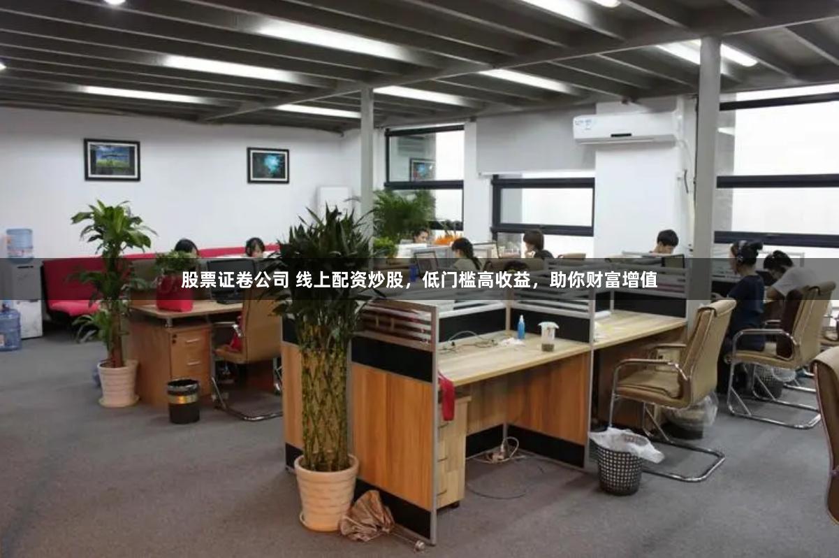 股票证卷公司 线上配资炒股，低门槛高收益，助你财富增值