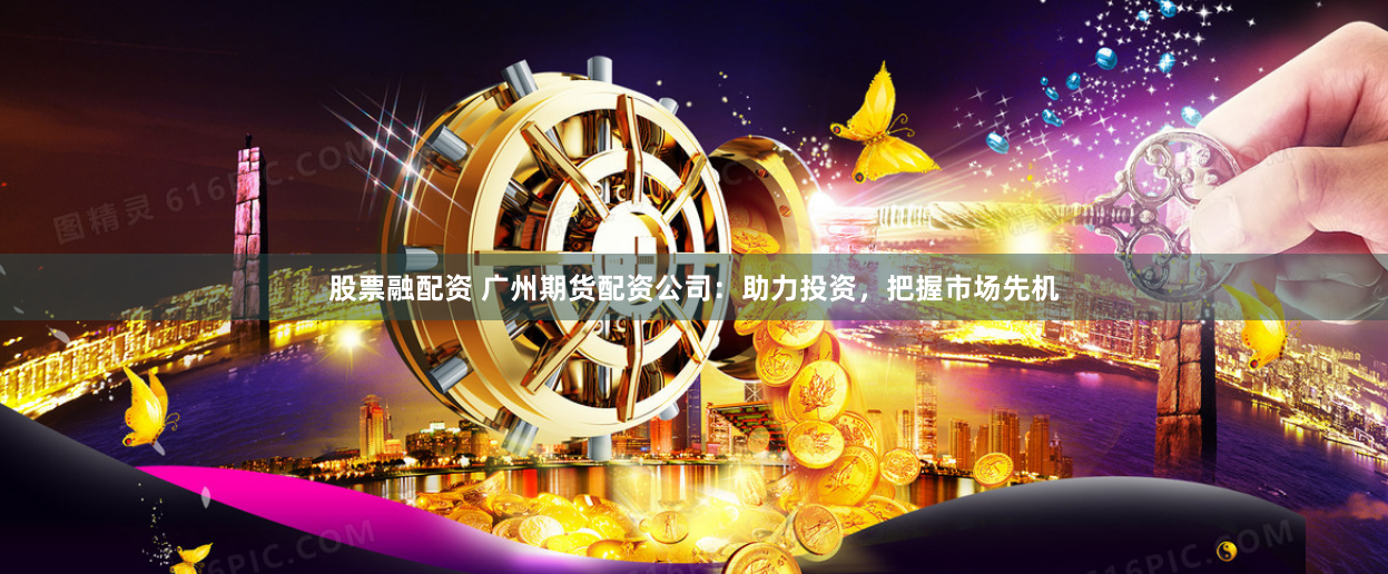 股票融配资 广州期货配资公司：助力投资，把握市场先机