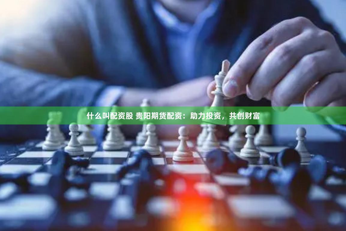 什么叫配资股 贵阳期货配资：助力投资，共创财富