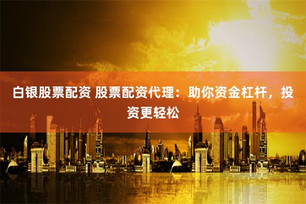 白银股票配资 股票配资代理：助你资金杠杆，投资更轻松
