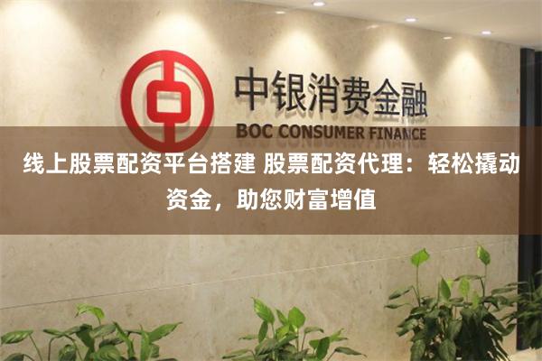线上股票配资平台搭建 股票配资代理：轻松撬动资金，助您财富增值