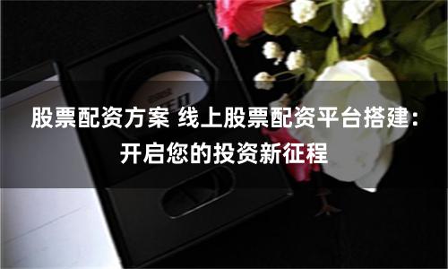 股票配资方案 线上股票配资平台搭建：开启您的投资新征程